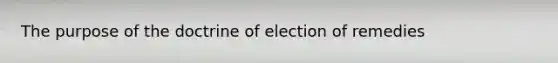 The purpose of the doctrine of election of remedies