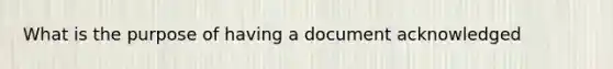 What is the purpose of having a document acknowledged