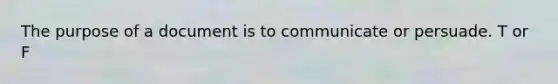 The purpose of a document is to communicate or persuade. T or F