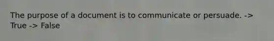 The purpose of a document is to communicate or persuade. -> True -> False