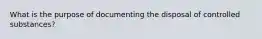 What is the purpose of documenting the disposal of controlled substances?