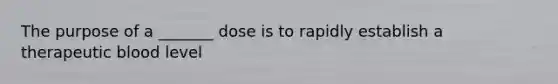 The purpose of a _______ dose is to rapidly establish a therapeutic blood level