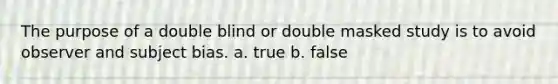 The purpose of a double blind or double masked study is to avoid observer and subject bias. a. true b. false