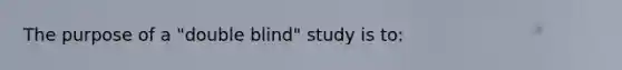 The purpose of a "double blind" study is to: