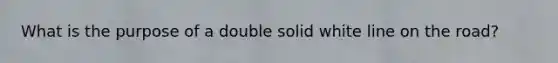 What is the purpose of a double solid white line on the road?