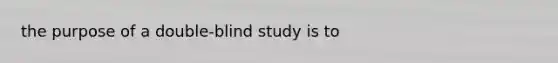 the purpose of a double-blind study is to