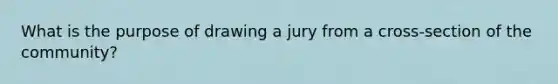 What is the purpose of drawing a jury from a cross-section of the community?