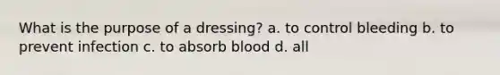 What is the purpose of a dressing? a. to control bleeding b. to prevent infection c. to absorb blood d. all