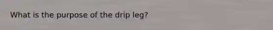 What is the purpose of the drip leg?