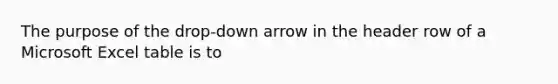 The purpose of the drop-down arrow in the header row of a Microsoft Excel table is to