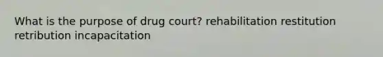 What is the purpose of drug court? rehabilitation restitution retribution incapacitation