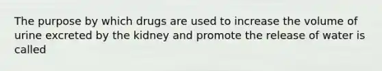 The purpose by which drugs are used to increase the volume of urine excreted by the kidney and promote the release of water is called