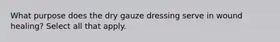 What purpose does the dry gauze dressing serve in wound healing? Select all that apply.