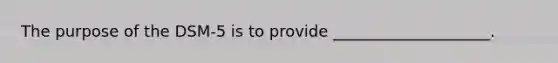The purpose of the DSM-5 is to provide ____________________.