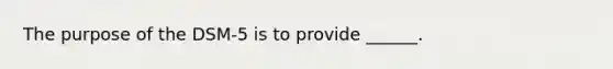 The purpose of the DSM-5 is to provide ______.