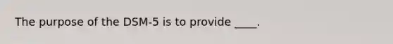 The purpose of the DSM-5 is to provide ____.