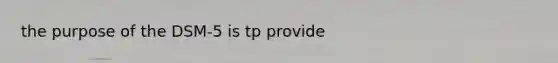 the purpose of the DSM-5 is tp provide