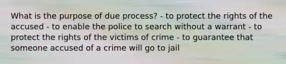 What is the purpose of due process? - to protect the rights of the accused - to enable the police to search without a warrant - to protect the rights of the victims of crime - to guarantee that someone accused of a crime will go to jail