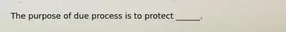 The purpose of due process is to protect ______.