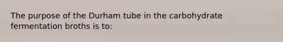 The purpose of the Durham tube in the carbohydrate fermentation broths is to: