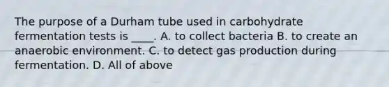 The purpose of a Durham tube used in carbohydrate fermentation tests is ____. A. to collect bacteria B. to create an anaerobic environment. C. to detect gas production during fermentation. D. All of above