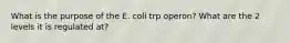 What is the purpose of the E. coli trp operon? What are the 2 levels it is regulated at?