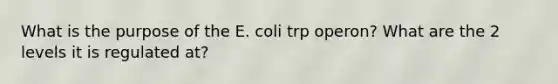 What is the purpose of the E. coli trp operon? What are the 2 levels it is regulated at?