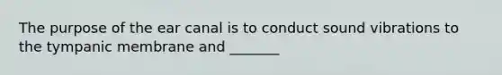 The purpose of the ear canal is to conduct sound vibrations to the tympanic membrane and _______