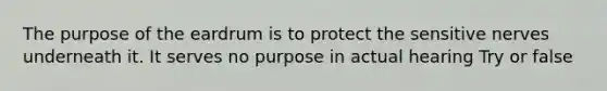 The purpose of the eardrum is to protect the sensitive nerves underneath it. It serves no purpose in actual hearing Try or false