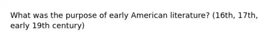 What was the purpose of early American literature? (16th, 17th, early 19th century)