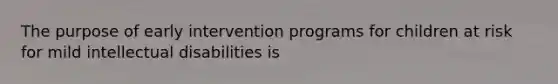 The purpose of early intervention programs for children at risk for mild intellectual disabilities is