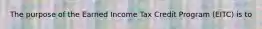 The purpose of the Earned Income Tax Credit Program (EITC) is to