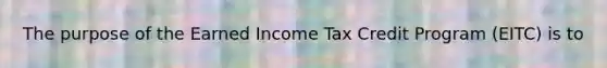 The purpose of the Earned Income Tax Credit Program (EITC) is to