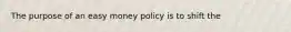 The purpose of an easy money policy is to shift the