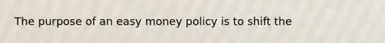 The purpose of an easy money policy is to shift the