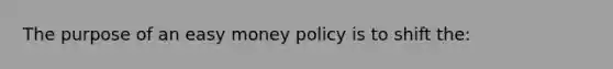 The purpose of an easy money policy is to shift the: