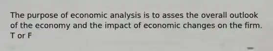 The purpose of economic analysis is to asses the overall outlook of the economy and the impact of economic changes on the firm. T or F