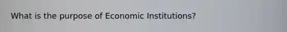 What is the purpose of Economic Institutions?