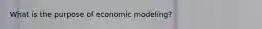 What is the purpose of economic modeling?