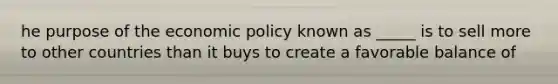 he purpose of the economic policy known as _____ is to sell more to other countries than it buys to create a favorable balance of