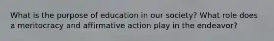 What is the purpose of education in our society? What role does a meritocracy and affirmative action play in the endeavor?