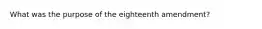 What was the purpose of the eighteenth amendment?