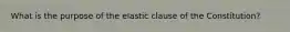 What is the purpose of the elastic clause of the Constitution?