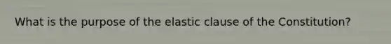 What is the purpose of the elastic clause of the Constitution?