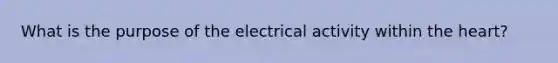 What is the purpose of the electrical activity within the heart?