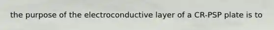 the purpose of the electroconductive layer of a CR-PSP plate is to