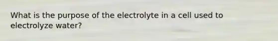 What is the purpose of the electrolyte in a cell used to electrolyze water?