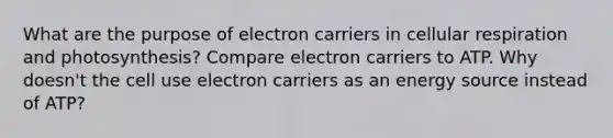 What are the purpose of electron carriers in cellular respiration and photosynthesis? Compare electron carriers to ATP. Why doesn't the cell use electron carriers as an energy source instead of ATP?