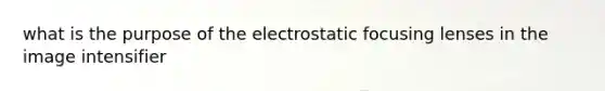 what is the purpose of the electrostatic focusing lenses in the image intensifier