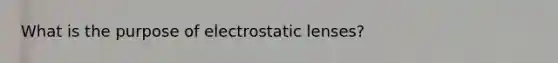 What is the purpose of electrostatic lenses?